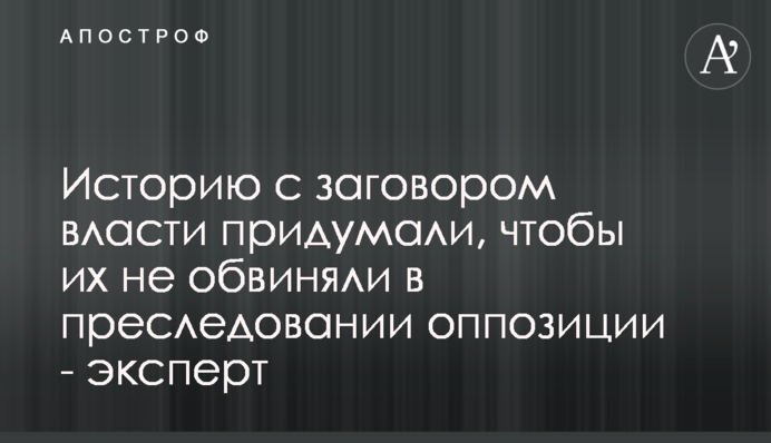 Историю с заговором власти придумали, чтобы их не обвиняли в преследовании оппозиции - эксперт