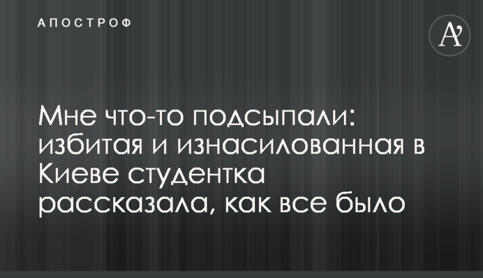 Мне что-то подсыпали: избитая и изнасилованная в Киеве студентка рассказала, как все было