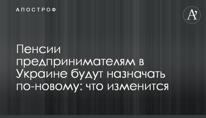 Пенсии предпринимателям в Украине будут назначать по-новому: что изменится