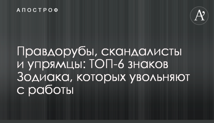Правдоруби, скандалісти та уперці: ТОП-6 знаків Зодіаку, яких звільняють із роботи
