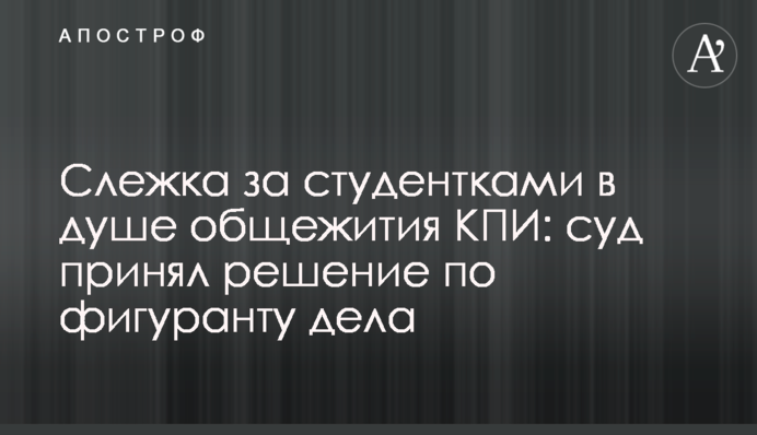 Стеження за студентками у душі гуртожитку КПІ: суд ухвалив рішення щодо фігуранта справи