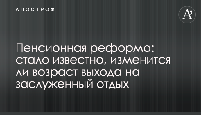 Пенсионная реформа: стало известно, изменится ли возраст выхода на заслуженный отдых