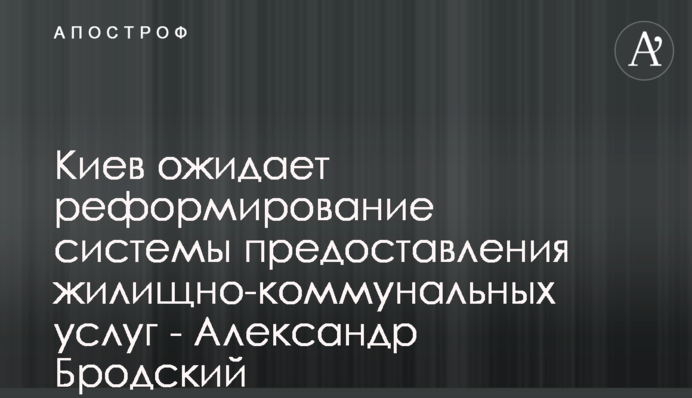 Киев ожидает реформирование системы предоставления жилищно-коммунальных услуг - Александр Бродский