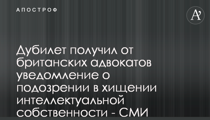 Дубилет получил от британских адвокатов уведомление о подозрении в хищении интеллектуальной собственности - СМИ