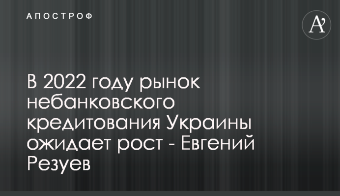 В 2022 году рынок небанковского кредитования Украины ожидает рост - Евгений Резуев