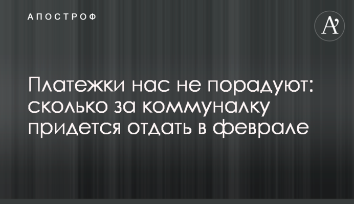 Платежки нас не порадуют: сколько за коммуналку придется отдать в феврале