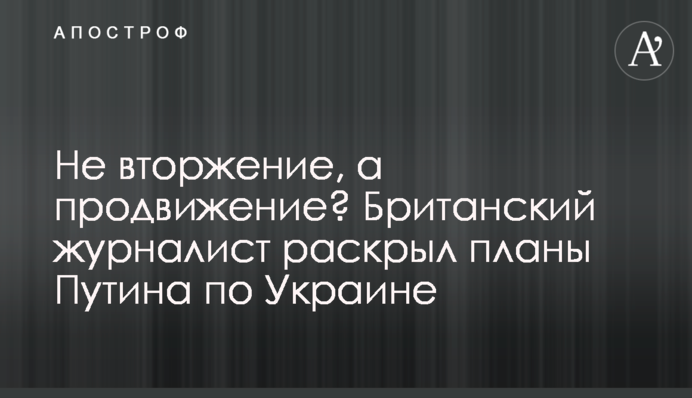 Не вторгнення, а просування? Британський журналіст розкрив плани Путіна щодо України