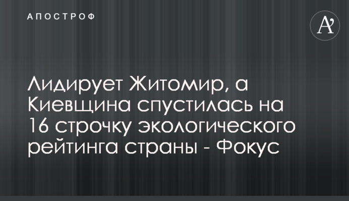 Лидирует Житомир, а Киевщина спустилась на 16 строчку экологического рейтинга страны - Фокус