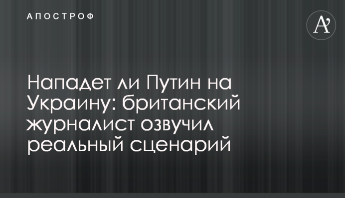 Чи нападе Путін на Україну: британський журналіст озвучив реальний сценарій