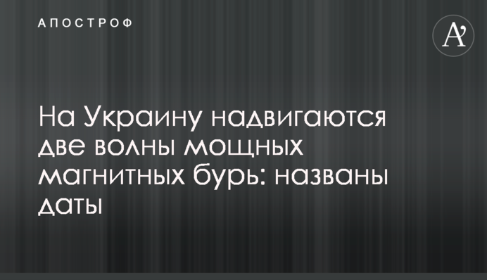 На Украину надвигаются две волны мощных магнитных бурь: названы даты