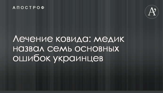 Лечение ковида: медик назвал семь основных ошибок украинцев