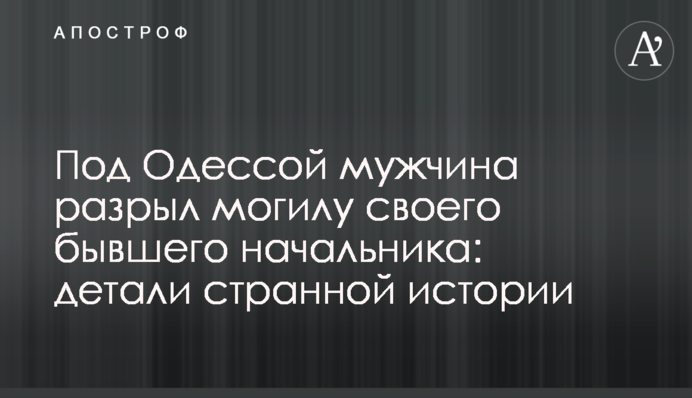 Під Одесою чоловік розрив могилу свого колишнього начальника: деталі дивної історії