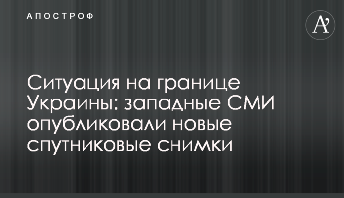 Ситуация на границе Украины: западные СМИ опубликовали новые спутниковые снимки