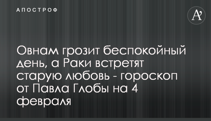 Овнам загрожує неспокійний день, а Раки зустрінуть старе кохання - гороскоп від Павла Глоби на 4 лютого