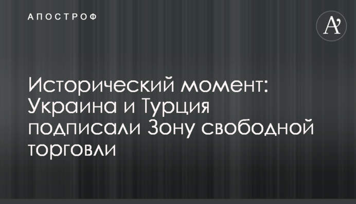 Історичний момент: Україна та Туреччина підписали Зону вільної торгівлі