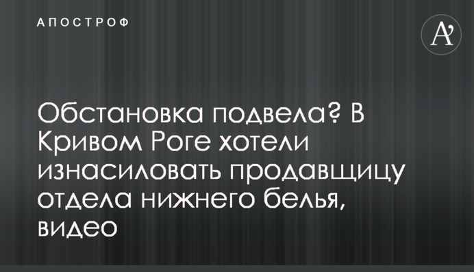 Обстановка подвела? В Кривом Роге хотели изнасиловать продавщицу отдела нижнего белья, видео