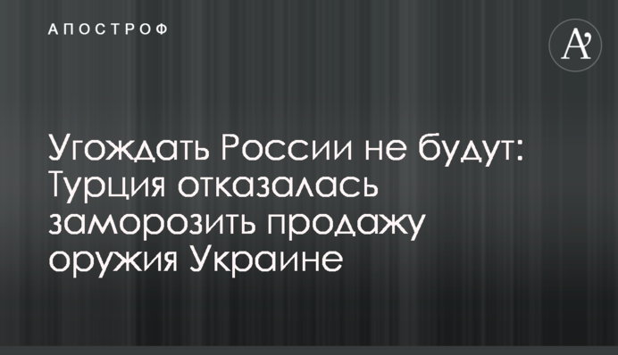 Догоджати Росії не будуть: Туреччина відмовилася заморозити продаж зброї Україні