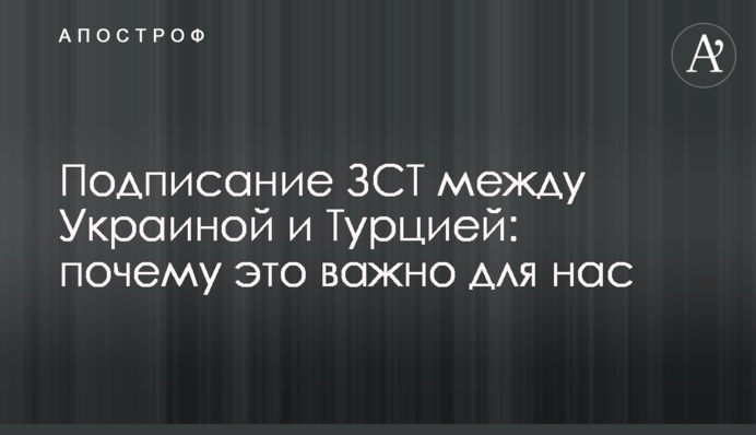 Підписання ЗВТ між Україною та Туреччиною: чому це важливо для нас