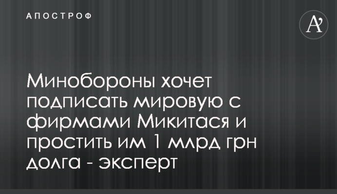 Міноборони хоче підписати мирову з фірмами Микитася та пробачити їм 1 млрд грн боргу - експерт