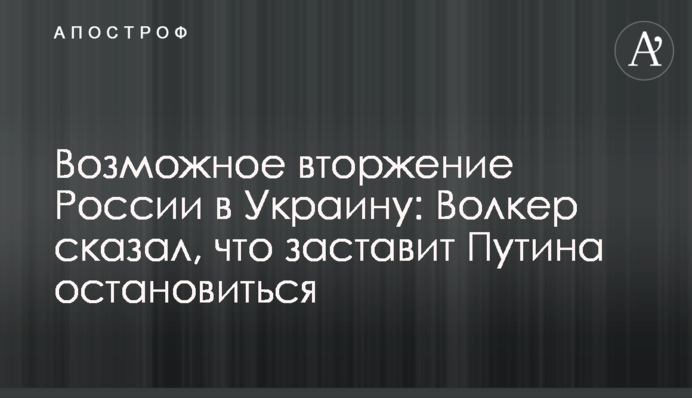 Можливе вторгнення Росії в Україну: Волкер сказав, що змусить Путіна зупинитися