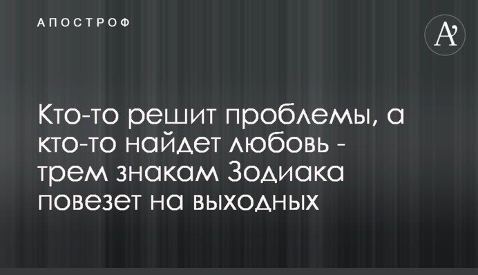 Кто-то решит проблемы, а кто-то найдет любовь - трем знакам Зодиака повезет на выходных