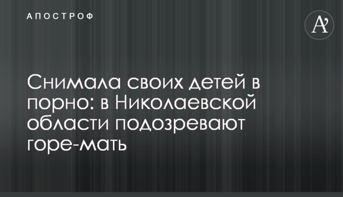 Знімала своїх дітей у порно: на Миколаївщині підозрюють горе-мати