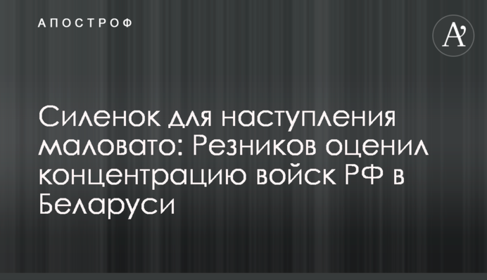 Сил для наступу замало: Резніков оцінив концентрацію військ РФ у Білорусі
