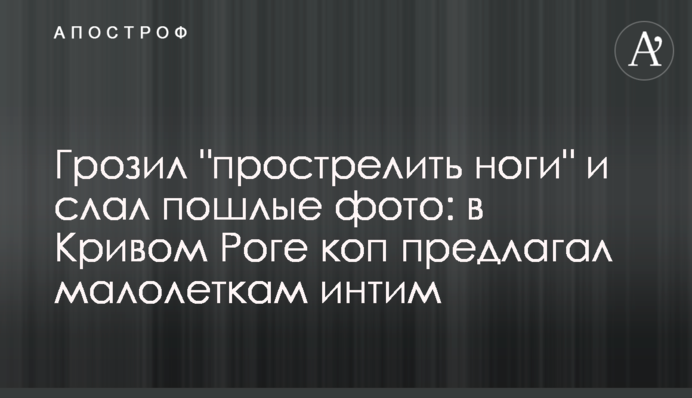 Грозил прострелить ноги и слал пошлые фото: в Кривом Роге коп предлагал малолеткам интим