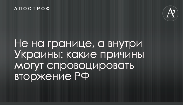 Не на кордоні, а всередині України: які причини можуть спровокувати вторгнення РФ