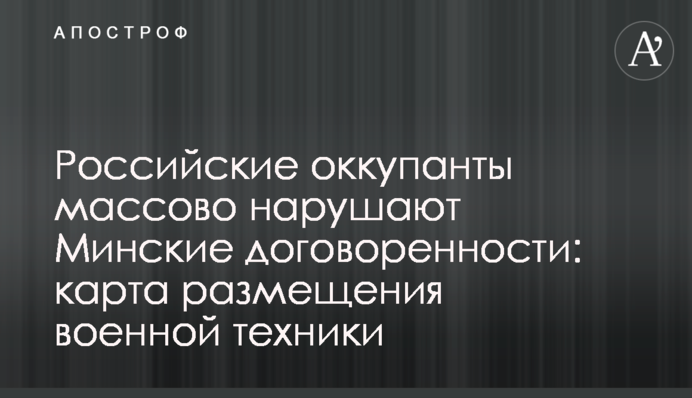 Російські окупанти масово порушують Мінські домовленості: карта розміщення військової техніки