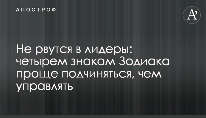 Не рвуться в лідери: чотирьом знакам Зодіаку простіше підкорятися, ніж керувати