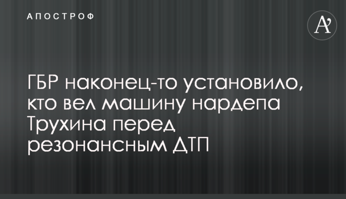 Не прошло и полугода: ГБР установило, кто вел машину нардепа Трухина перед резонансным ДТП