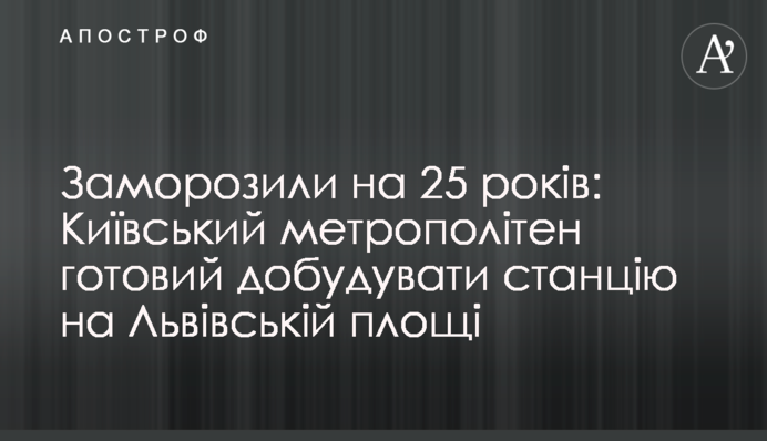 Заморозили на 25 лет: Киевский метрополитен готов достроить станцию на Львовской площади