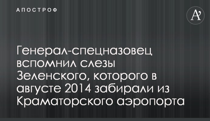 Генерал-спецназовець згадав сльози Зеленського, якого в серпні 2014 року забирали з Краматорського аеропорту