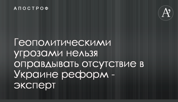 ​Геополітичними загрозами не можна виправдовувати відсутність в Україні реформ - експерт