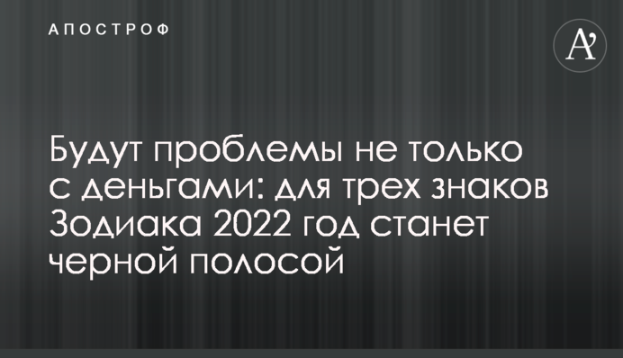 Будут проблемы не только с деньгами: для трех знаков Зодиака 2022 год станет черной полосой