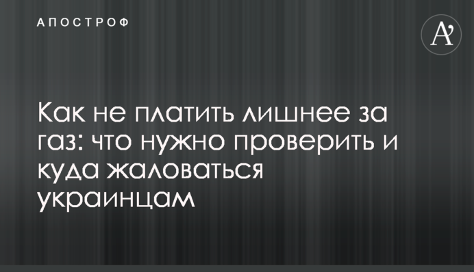 Як не платити зайве за газ: що потрібно перевірити та куди скаржитися українцям