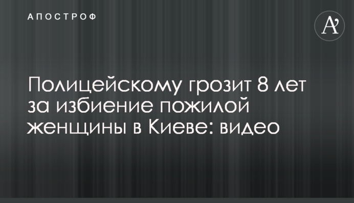 Поліцейському загрожує 8 років за побиття літньої жінки у Києві: відео