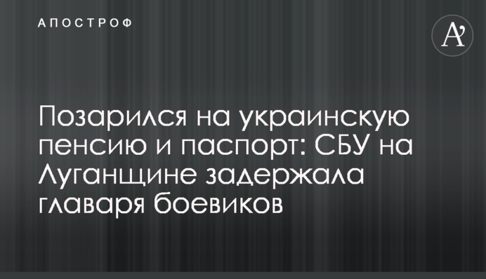 Позарився на українську пенсію та паспорт: СБУ на Луганщині затримала ватажка бойовиків