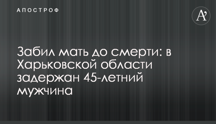 Забив матір до смерті: на Харківщині затримано 45-річного чоловіка
