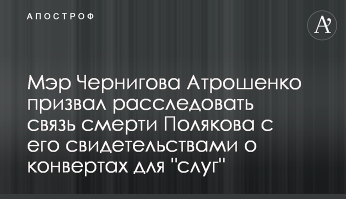 Мер Чернігова Атрошенко закликав розслідувати зв'язок смерті Полякова з його свідченням про конверти для 