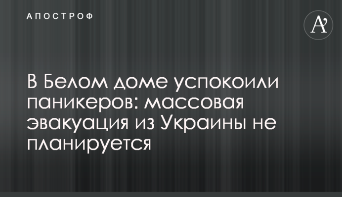 В Белом доме успокоили паникеров: массовая эвакуация из Украины не планируется