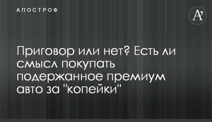 Приговор или нет? Есть ли смысл покупать подержанное премиум авто за 