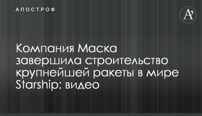 Компания Маска завершила строительство крупнейшей ракеты в мире Starship: видео
