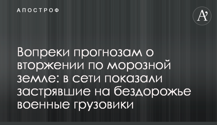 Всупереч прогнозам про вторгнення по морозній землі: у мережі показали військові вантажівки, що застрягли на бездоріжжі