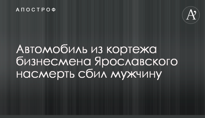 Автомобіль із кортежу бізнесмена Ярославського на смерть збив чоловіка