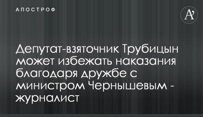 Депутат-взяточник Трубицын может избежать наказания благодаря дружбе с министром Чернышевым - журналист