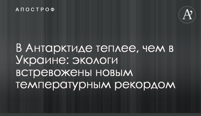 В Антарктиде теплее, чем в Украине: экологи встревожены новым температурным рекордом