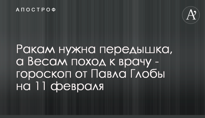 Ракам потрібний перепочинок, а Терезам похід до лікаря - гороскоп від Павла Глоби на 11 лютого