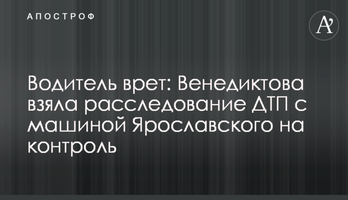 Водій бреше: Венедиктова взяла розслідування ДТП із машиною Ярославського на контроль